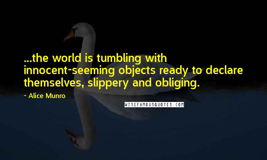 Alice Munro quotes: ...the world is tumbling with innocent-seeming objects ready to declare themselves, slippery and obliging.