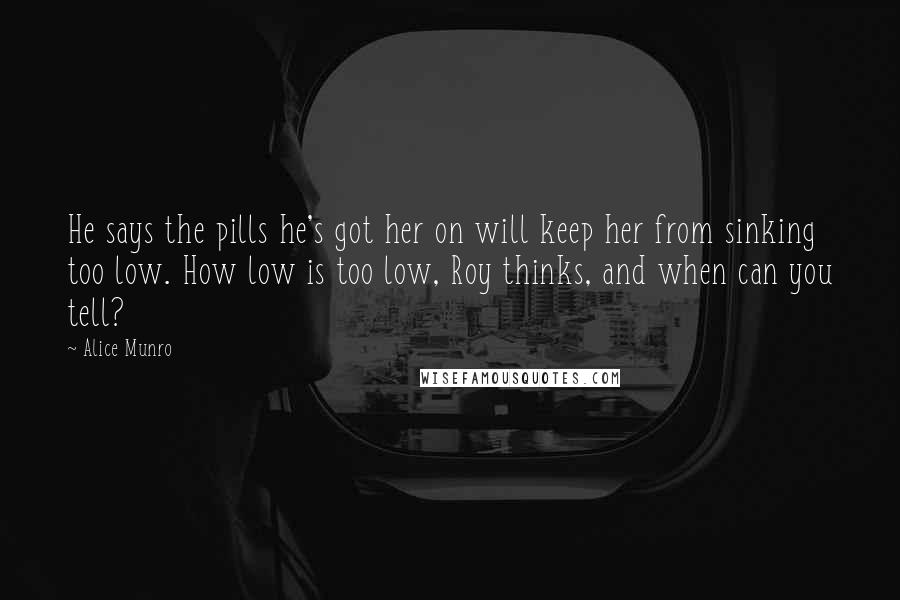 Alice Munro quotes: He says the pills he's got her on will keep her from sinking too low. How low is too low, Roy thinks, and when can you tell?
