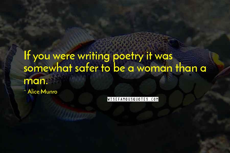 Alice Munro quotes: If you were writing poetry it was somewhat safer to be a woman than a man.