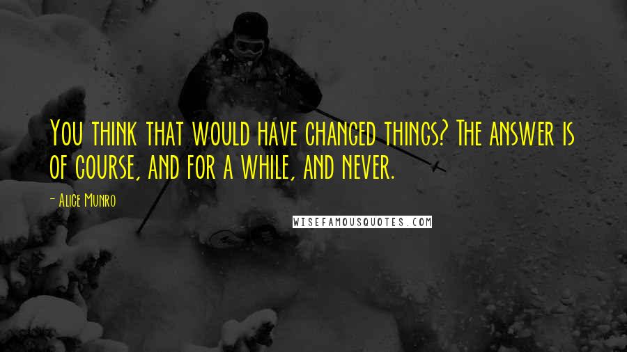 Alice Munro quotes: You think that would have changed things? The answer is of course, and for a while, and never.