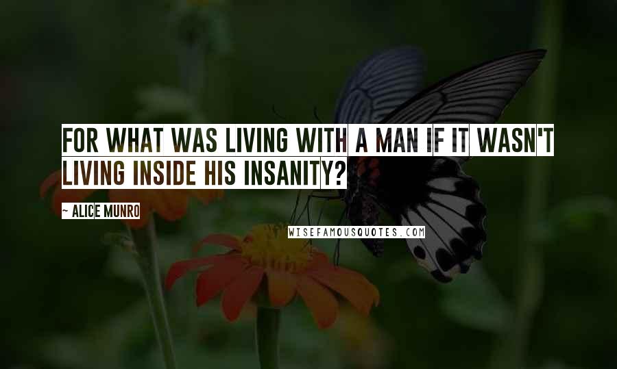 Alice Munro quotes: For what was living with a man if it wasn't living inside his insanity?