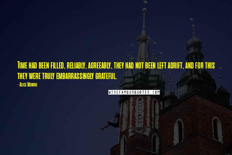 Alice Munro quotes: Time had been filled, reliably, agreeably, they had not been left adrift, and for this they were truly embarrassingly grateful.