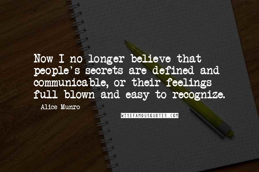 Alice Munro quotes: Now I no longer believe that people's secrets are defined and communicable, or their feelings full-blown and easy to recognize.