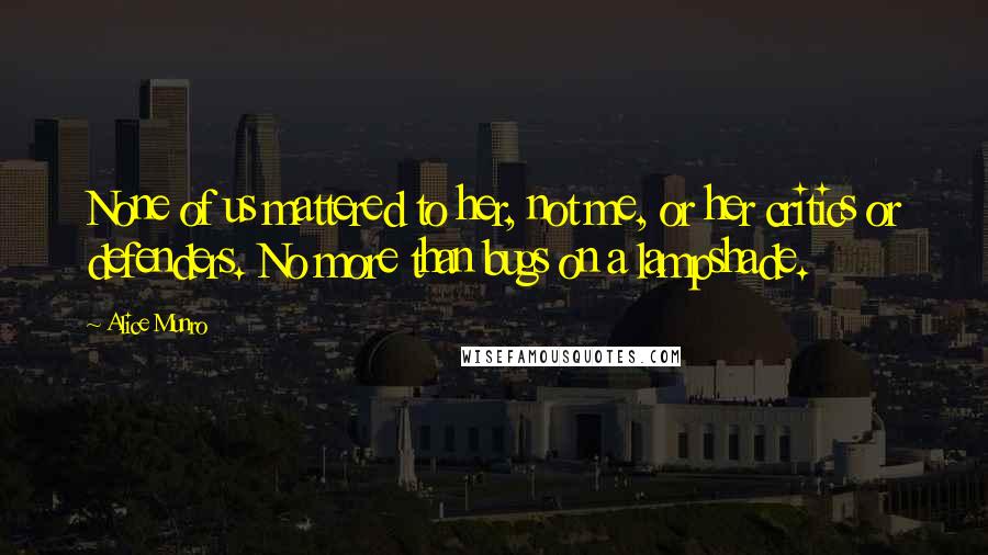 Alice Munro quotes: None of us mattered to her, not me, or her critics or defenders. No more than bugs on a lampshade.