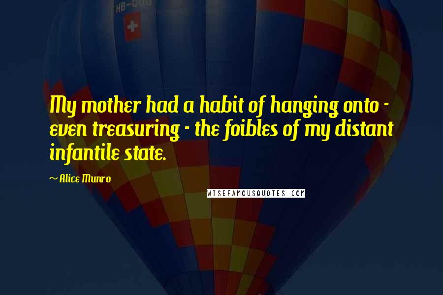 Alice Munro quotes: My mother had a habit of hanging onto - even treasuring - the foibles of my distant infantile state.