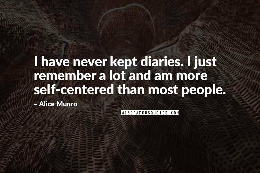 Alice Munro quotes: I have never kept diaries. I just remember a lot and am more self-centered than most people.