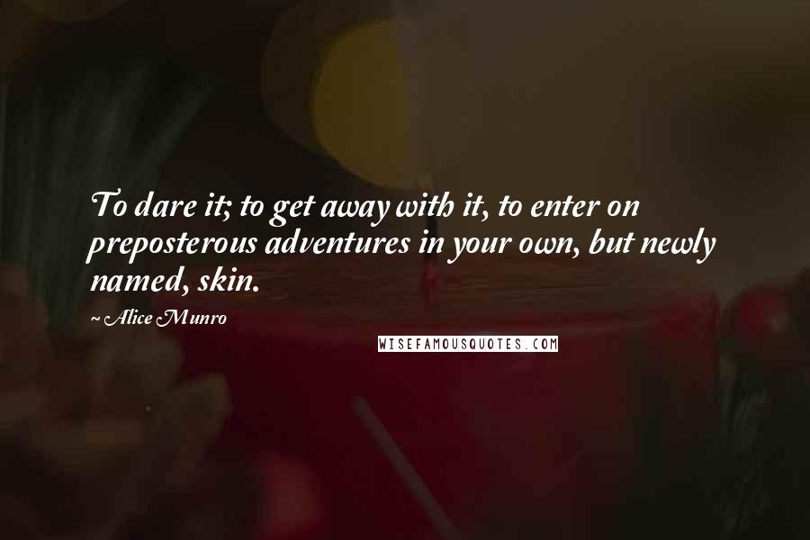 Alice Munro quotes: To dare it; to get away with it, to enter on preposterous adventures in your own, but newly named, skin.