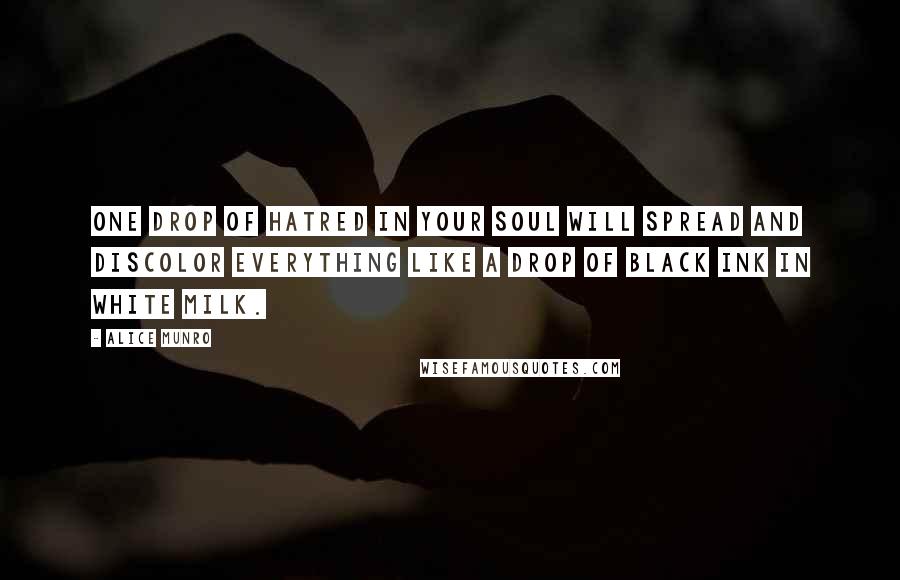 Alice Munro quotes: One drop of hatred in your soul will spread and discolor everything like a drop of black ink in white milk.