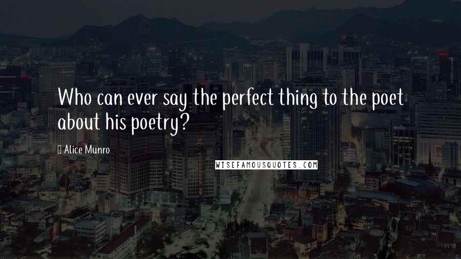 Alice Munro quotes: Who can ever say the perfect thing to the poet about his poetry?