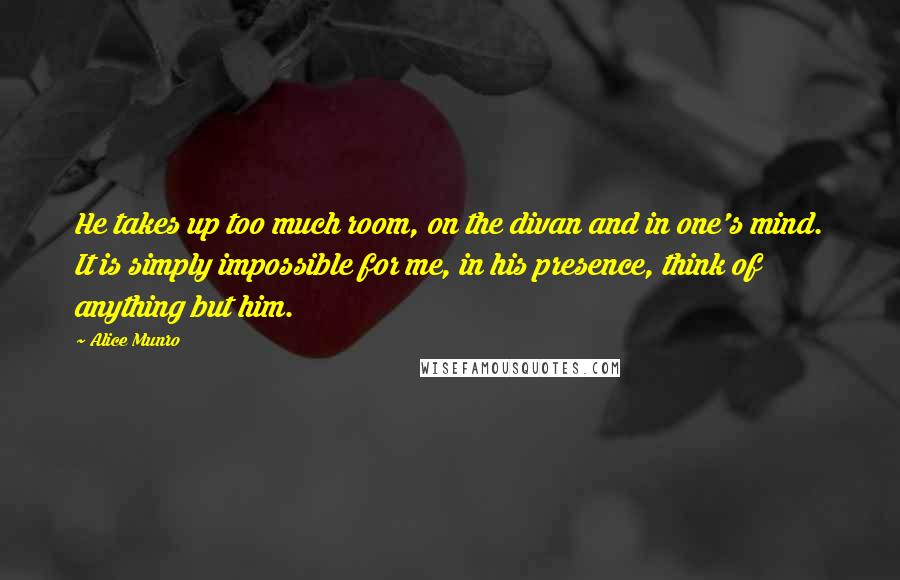 Alice Munro quotes: He takes up too much room, on the divan and in one's mind. It is simply impossible for me, in his presence, think of anything but him.