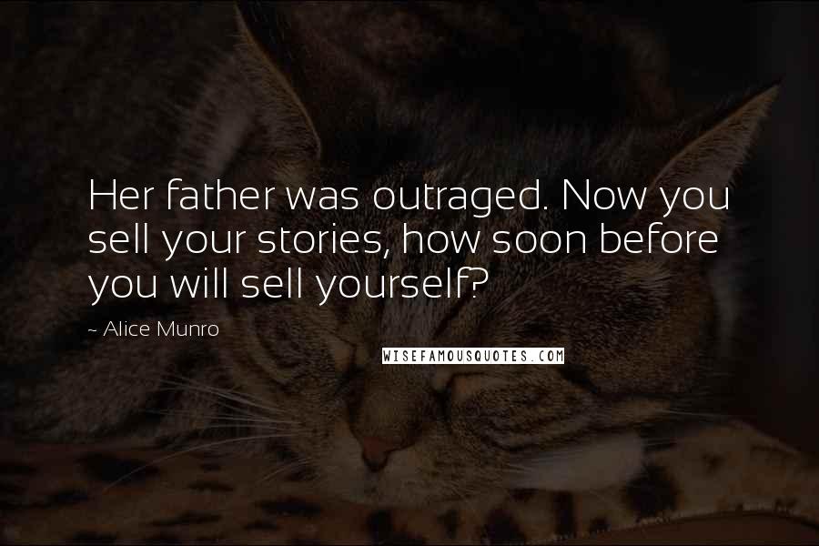 Alice Munro quotes: Her father was outraged. Now you sell your stories, how soon before you will sell yourself?