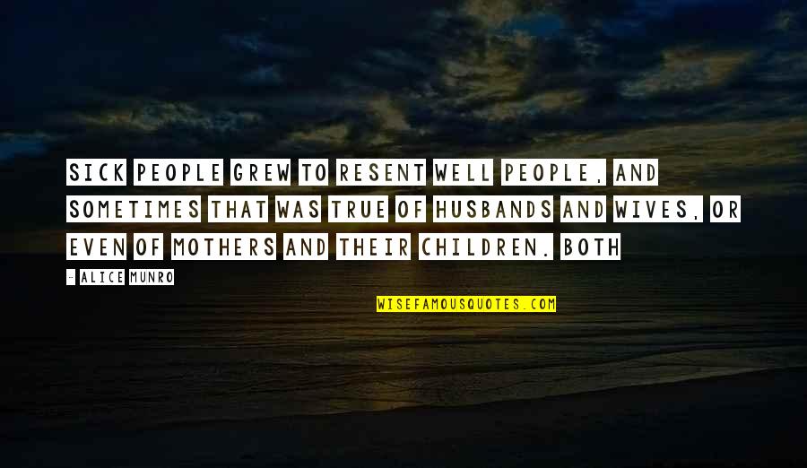 Alice Munro Quotes By Alice Munro: Sick people grew to resent well people, and Alice Munro Quotes By Alice Munro: Sick people grew to resent well people, and