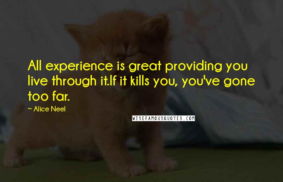Alice Neel quotes: All experience is great providing you live through it.If it kills you, you've gone too far.