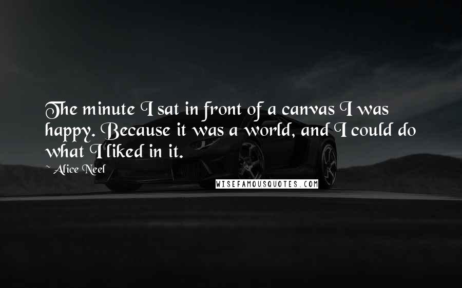 Alice Neel quotes: The minute I sat in front of a canvas I was happy. Because it was a world, and I could do what I liked in it.