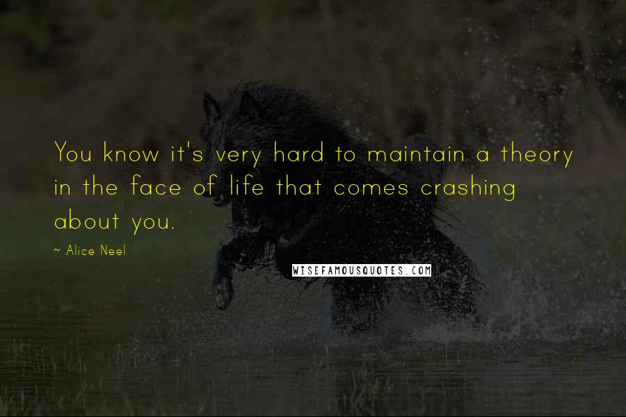 Alice Neel quotes: You know it's very hard to maintain a theory in the face of life that comes crashing about you.