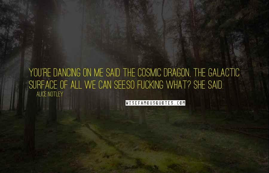 Alice Notley quotes: You're dancing on me said the cosmic dragon, the galactic surface of all we can see.So fucking what? she said.