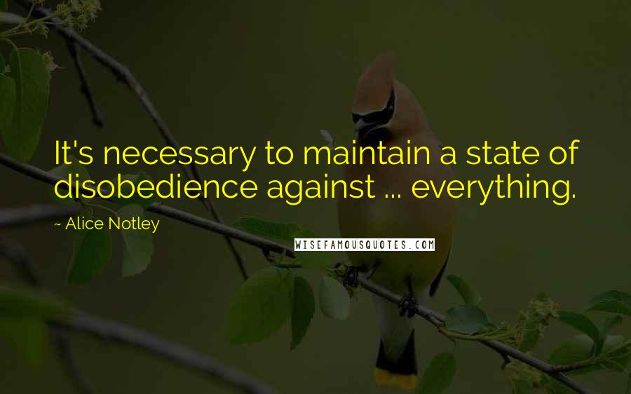 Alice Notley quotes: It's necessary to maintain a state of disobedience against ... everything.