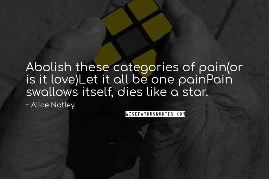 Alice Notley quotes: Abolish these categories of pain(or is it love)Let it all be one painPain swallows itself, dies like a star. Alice Notley quotes: Abolish these categories of pain(or is it love)Let it all be one painPain swallows itself, dies like a star.