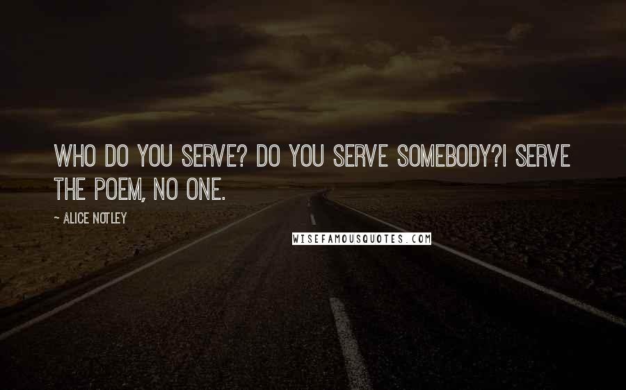 Alice Notley quotes: Who do you serve? Do you serve somebody?I serve the poem, no one.