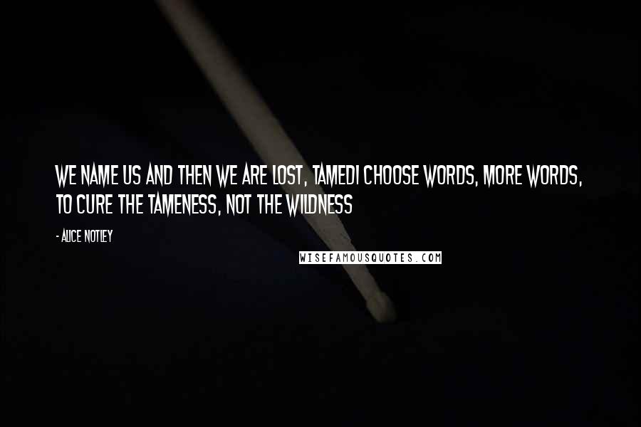 Alice Notley quotes: We name us and then we are lost, tamedI choose words, more words, to cure the tameness, not the wildness