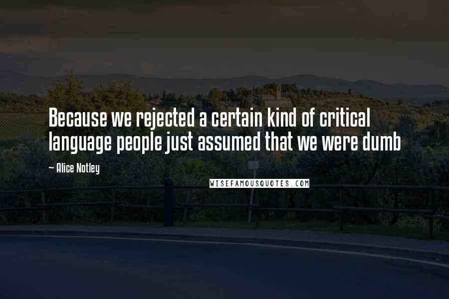 Alice Notley quotes: Because we rejected a certain kind of critical language people just assumed that we were dumb