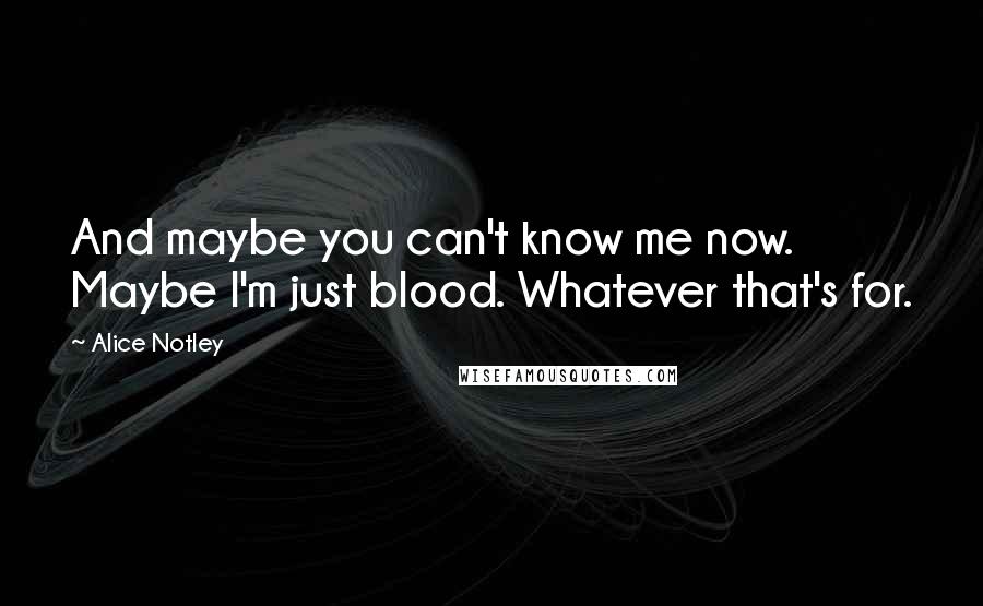 Alice Notley quotes: And maybe you can't know me now. Maybe I'm just blood. Whatever that's for.