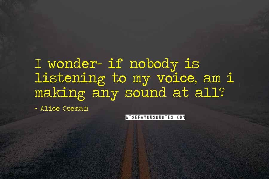 Alice Oseman quotes: I wonder- if nobody is listening to my voice, am i making any sound at all?