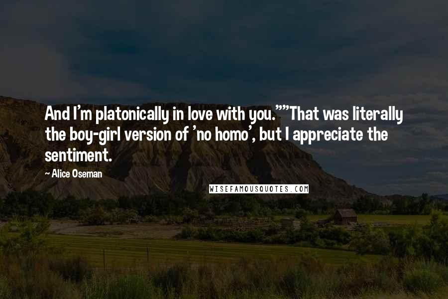 Alice Oseman quotes: And I'm platonically in love with you.""That was literally the boy-girl version of 'no homo', but I appreciate the sentiment.