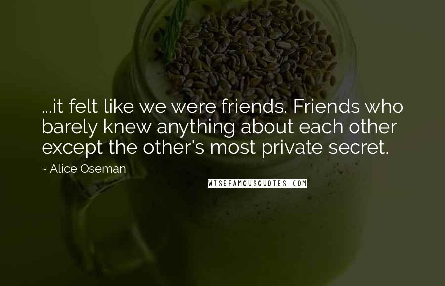 Alice Oseman quotes: ...it felt like we were friends. Friends who barely knew anything about each other except the other's most private secret.