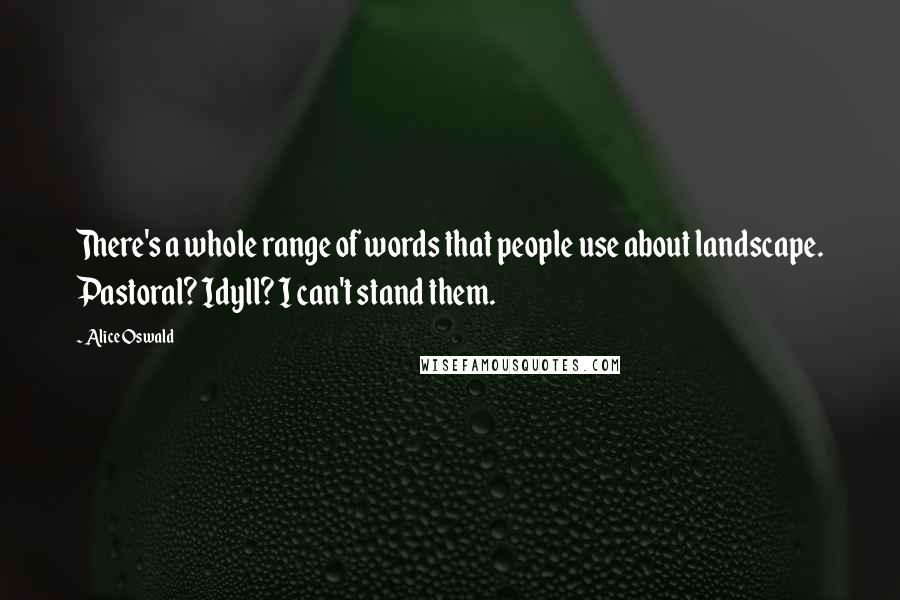 Alice Oswald quotes: There's a whole range of words that people use about landscape. Pastoral? Idyll? I can't stand them.
