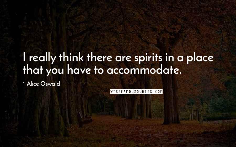 Alice Oswald quotes: I really think there are spirits in a place that you have to accommodate.