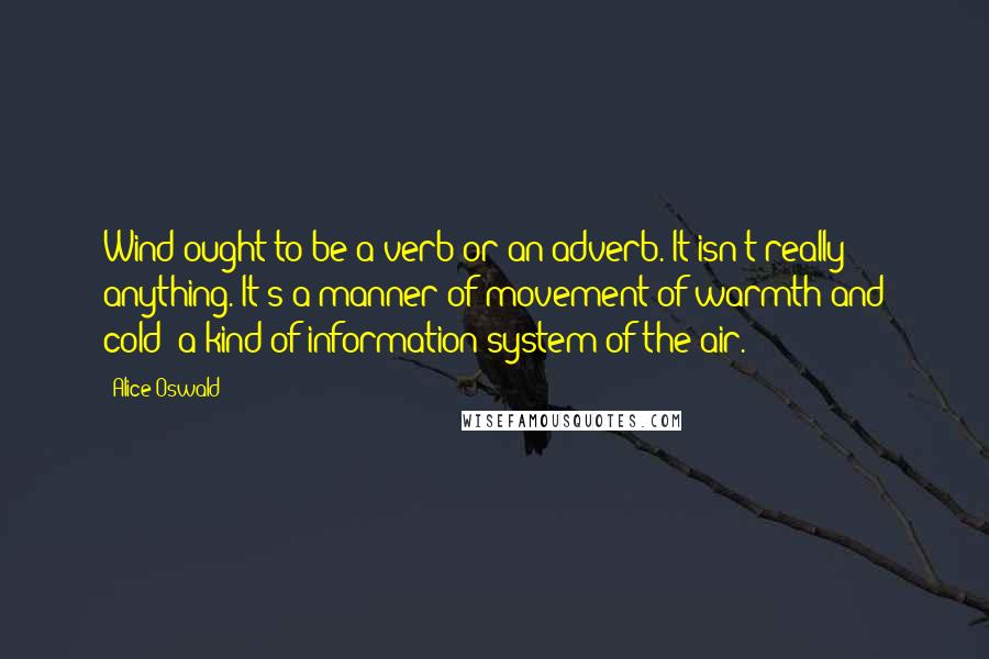 Alice Oswald quotes: Wind ought to be a verb or an adverb. It isn't really anything. It's a manner of movement of warmth and cold: a kind of information system of the air.