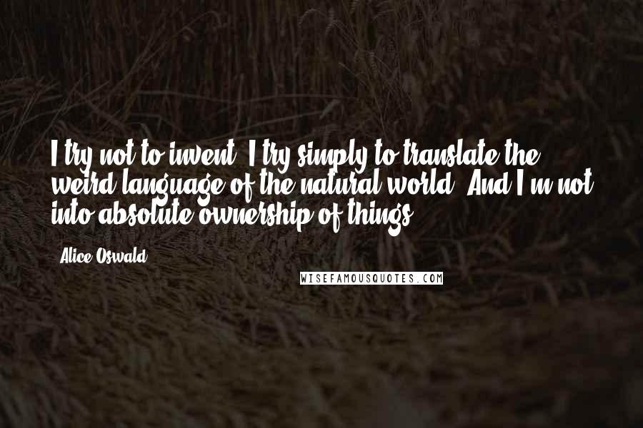 Alice Oswald quotes: I try not to invent; I try simply to translate the weird language of the natural world. And I'm not into absolute ownership of things.