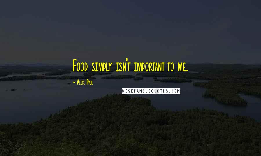 Alice Paul quotes: Food simply isn't important to me.