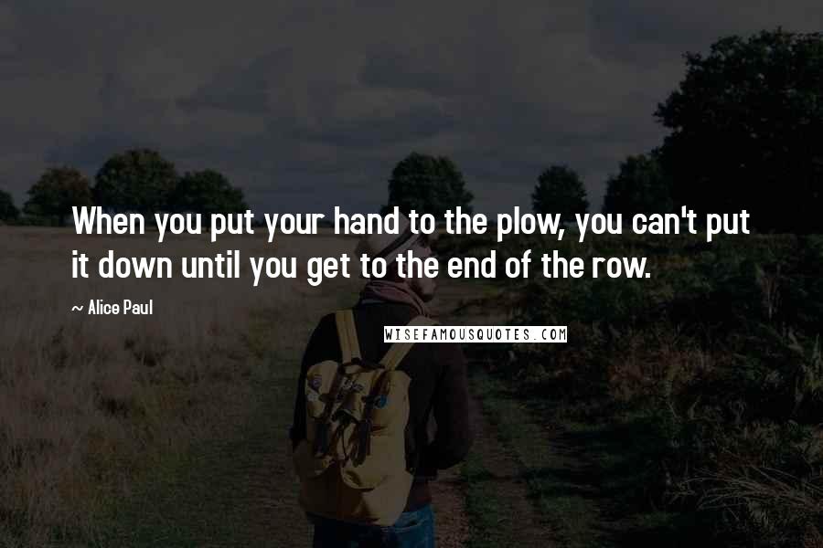 Alice Paul quotes: When you put your hand to the plow, you can't put it down until you get to the end of the row.