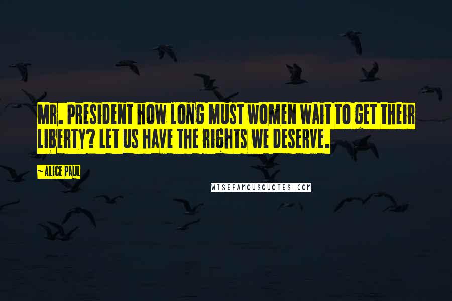 Alice Paul quotes: Mr. President how long must women wait to get their liberty? Let us have the rights we deserve.