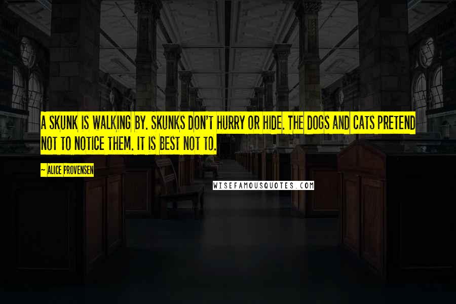 Alice Provensen quotes: A skunk is walking by. Skunks don't hurry or hide. The dogs and cats pretend not to notice them. It is best not to. Alice Provensen quotes: A skunk is walking by. Skunks don't hurry or hide. The dogs and cats pretend not to notice them. It is best not to.