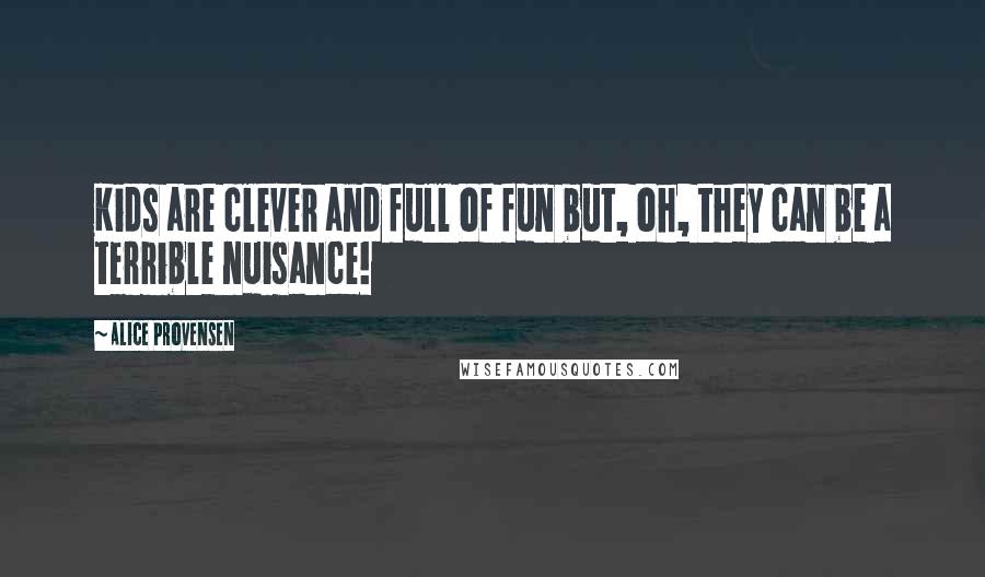 Alice Provensen quotes: Kids are clever and full of fun but, oh, they can be a terrible nuisance!