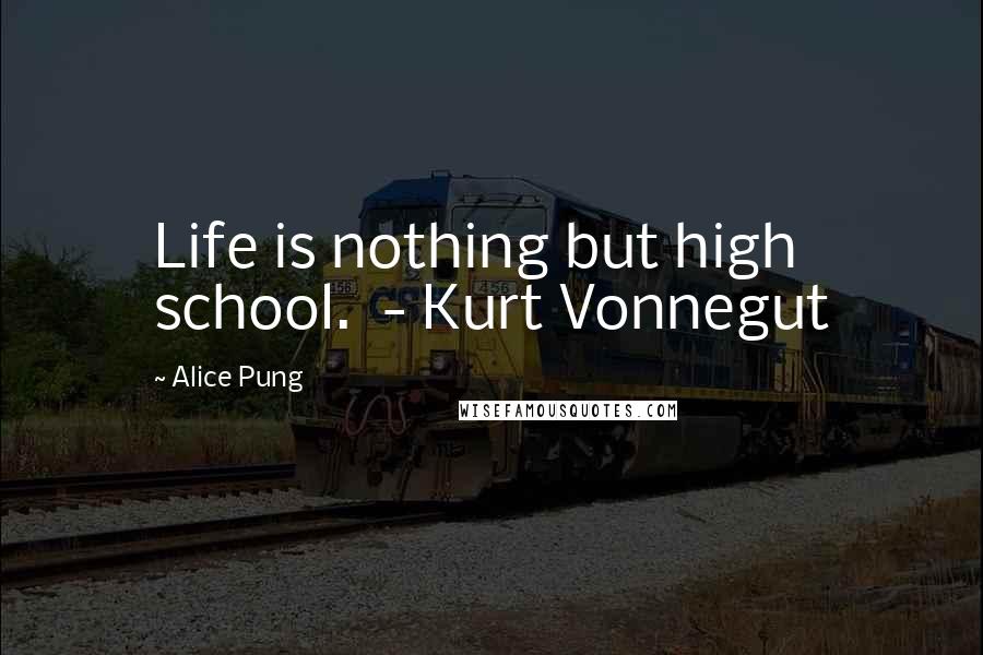 Alice Pung quotes: Life is nothing but high school. - Kurt Vonnegut