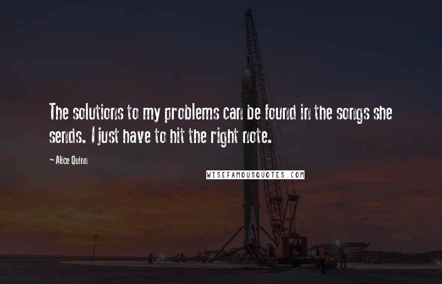 Alice Quinn quotes: The solutions to my problems can be found in the songs she sends. I just have to hit the right note.