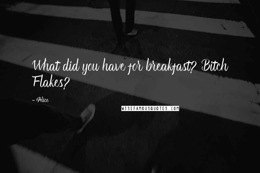 Alice quotes: What did you have for breakfast? Bitch Flakes?