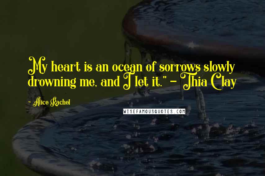 Alice Rachel quotes: My heart is an ocean of sorrows slowly drowning me, and I let it." - Thia Clay