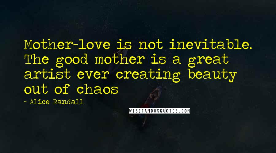 Alice Randall quotes: Mother-love is not inevitable. The good mother is a great artist ever creating beauty out of chaos