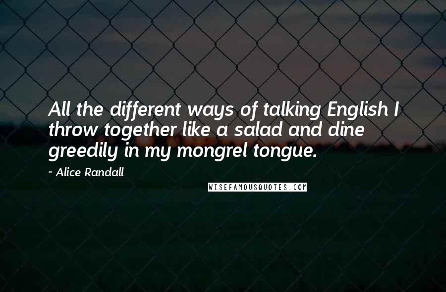 Alice Randall quotes: All the different ways of talking English I throw together like a salad and dine greedily in my mongrel tongue.