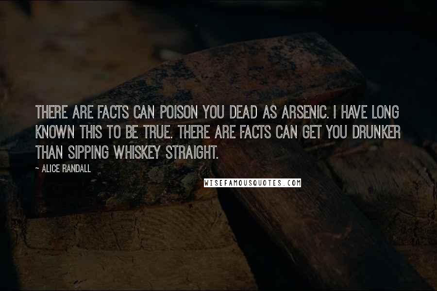 Alice Randall quotes: There are facts can poison you dead as arsenic. I have long known this to be true. There are facts can get you drunker than sipping whiskey straight.