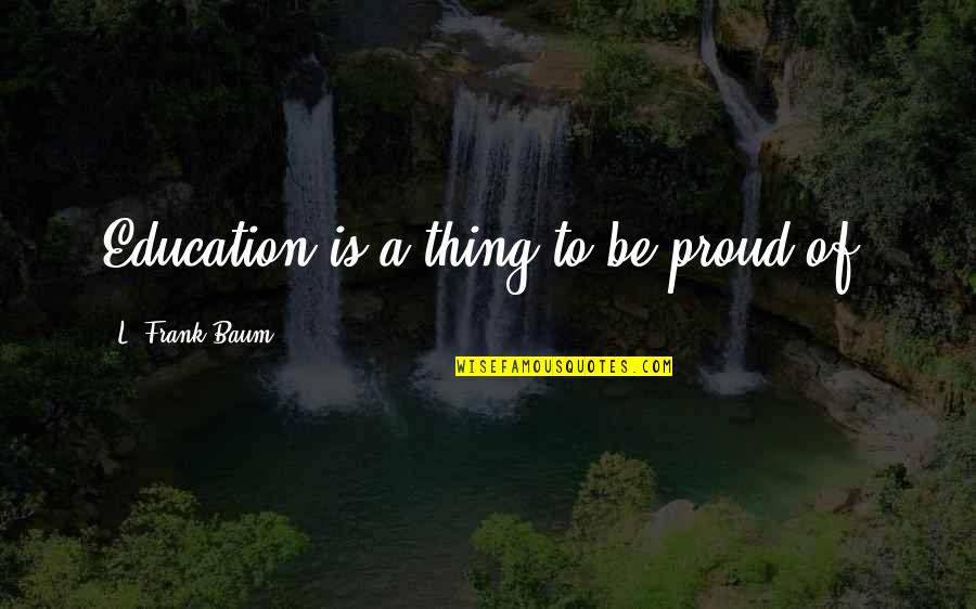 Alice Reyes Quotes By L. Frank Baum: Education is a thing to be proud of. Alice Reyes Quotes By L. Frank Baum: Education is a thing to be proud of.