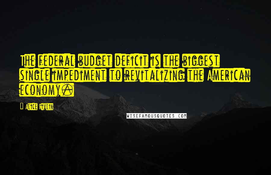 Alice Rivlin quotes: The federal budget deficit is the biggest single impediment to revitalizing the American economy.