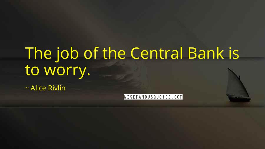 Alice Rivlin quotes: The job of the Central Bank is to worry.