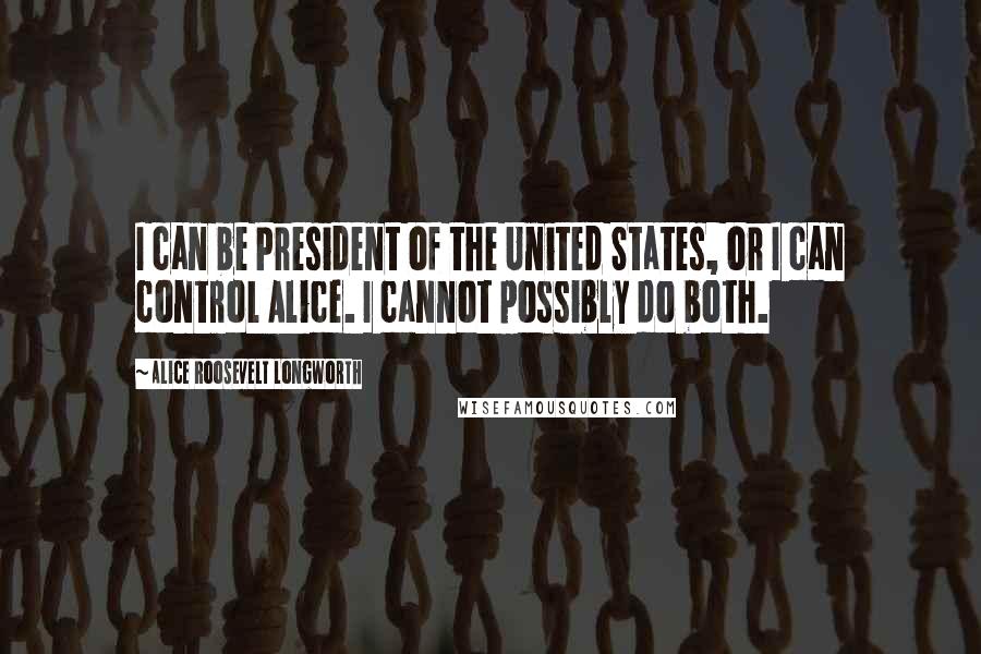 Alice Roosevelt Longworth quotes: I can be President of the United States, or I can control Alice. I cannot possibly do both.