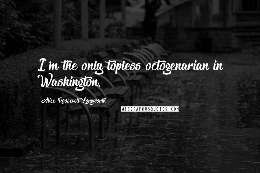 Alice Roosevelt Longworth quotes: I'm the only topless octogenarian in Washington.